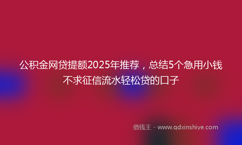 公积金网贷提额2025年推荐，总结5个急用小钱不求征信流水轻松贷的口子