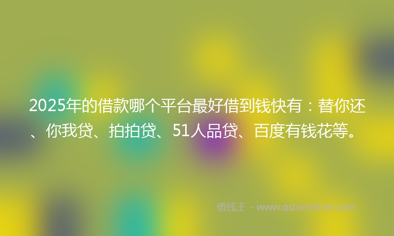 2025年的借款哪个平台最好借到钱快有：替你还、你我贷、拍拍贷、51人品贷、百度有钱花等。