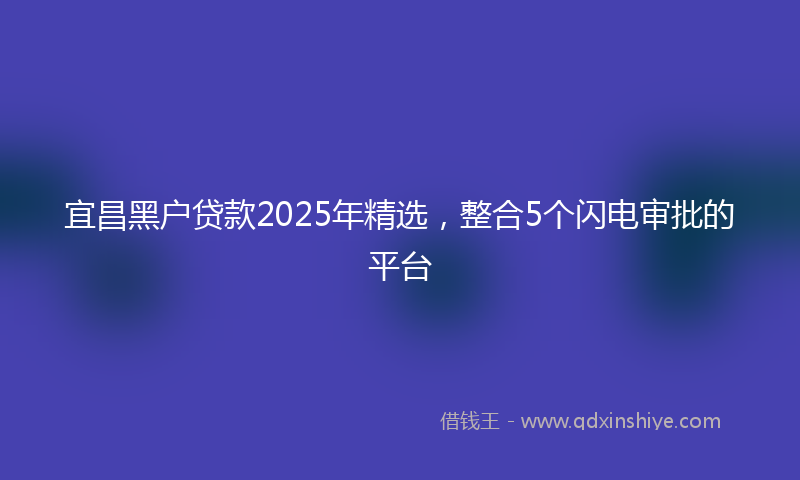 宜昌黑户贷款2025年精选，整合5个闪电审批的平台