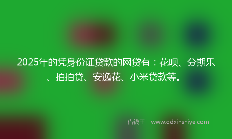 2025年的凭身份证贷款的网贷有：花呗、分期乐、拍拍贷、安逸花、小米贷款等。