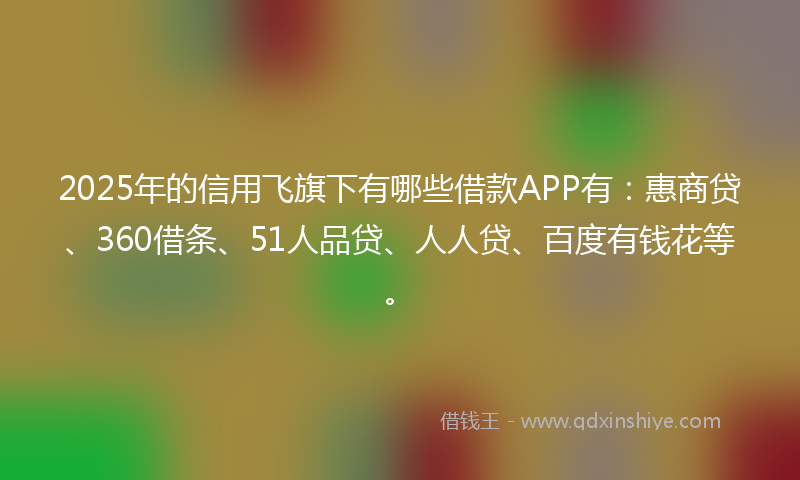 2025年的信用飞旗下有哪些借款APP有：惠商贷、360借条、51人品贷、人人贷、百度有钱花等。
