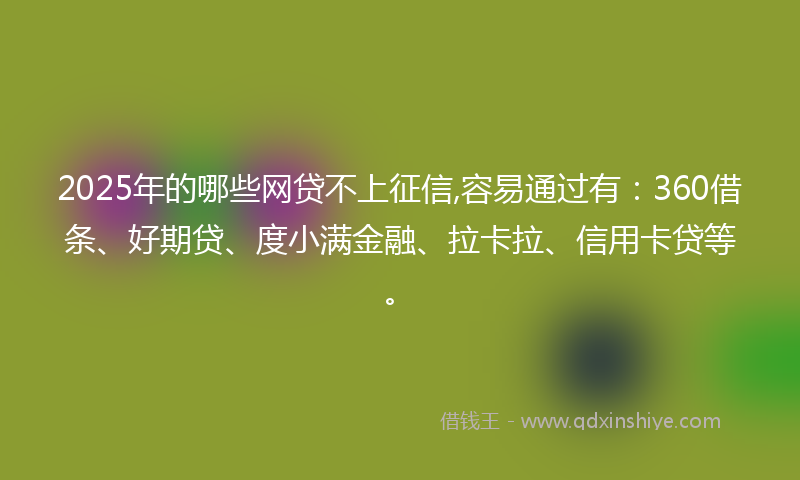 2025年的哪些网贷不上征信,容易通过有：360借条、好期贷、度小满金融、拉卡拉、信用卡贷等。
