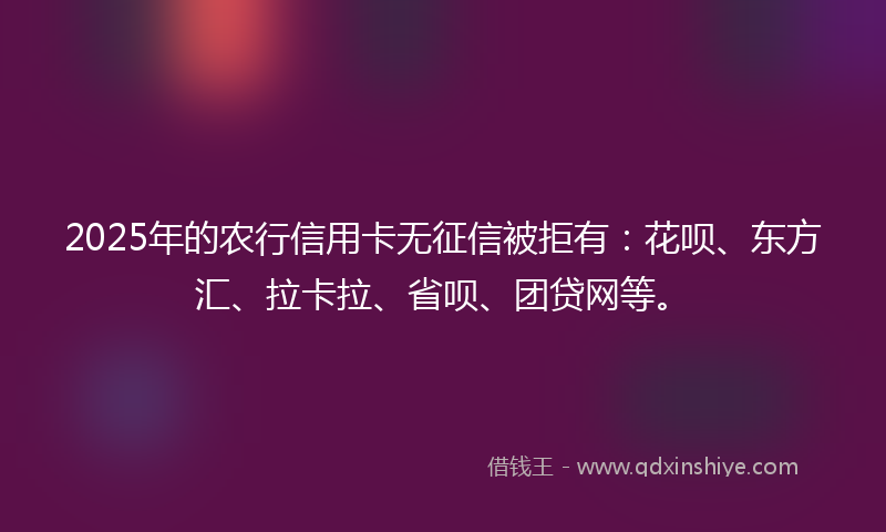 2025年的农行信用卡无征信被拒有：花呗、东方汇、拉卡拉、省呗、团贷网等。