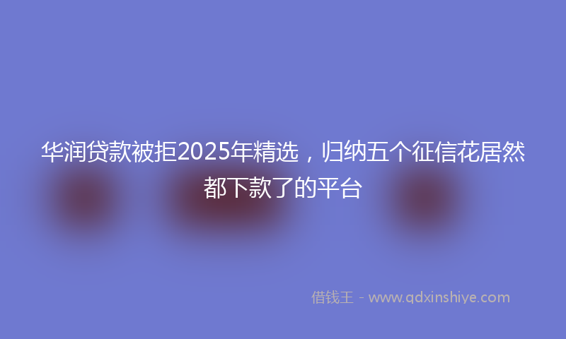 华润贷款被拒2025年精选，归纳五个征信花居然都下款了的平台