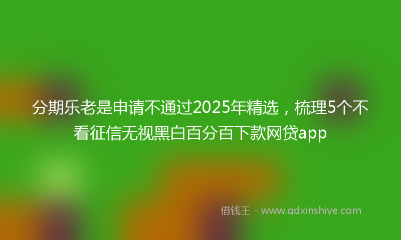 分期乐老是申请不通过2025年精选，梳理5个不看征信无视黑白百分百下款网贷app