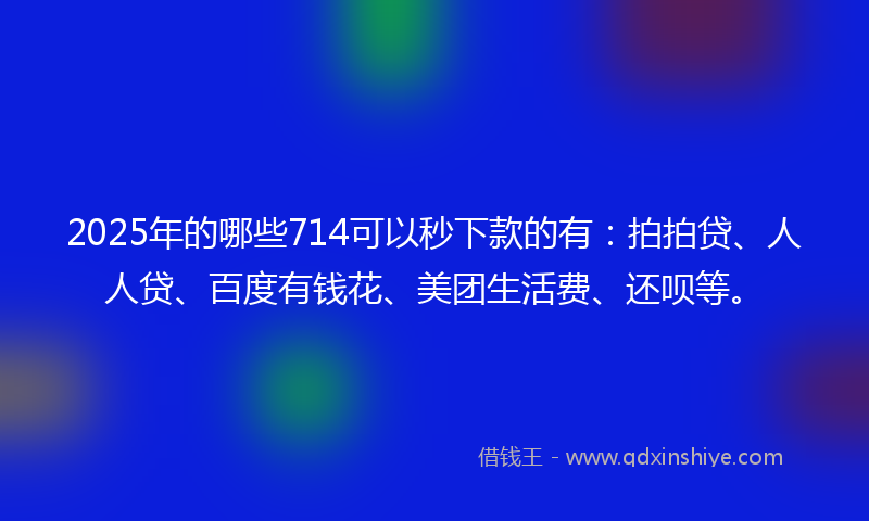 2025年的哪些714可以秒下款的有：拍拍贷、人人贷、百度有钱花、美团生活费、还呗等。