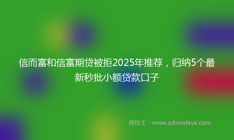 信而富和信富期贷被拒2025年推荐，归纳5个最新秒批小额贷款口子