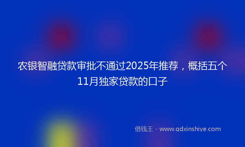农银智融贷款审批不通过2025年推荐，概括五个11月独家贷款的口子