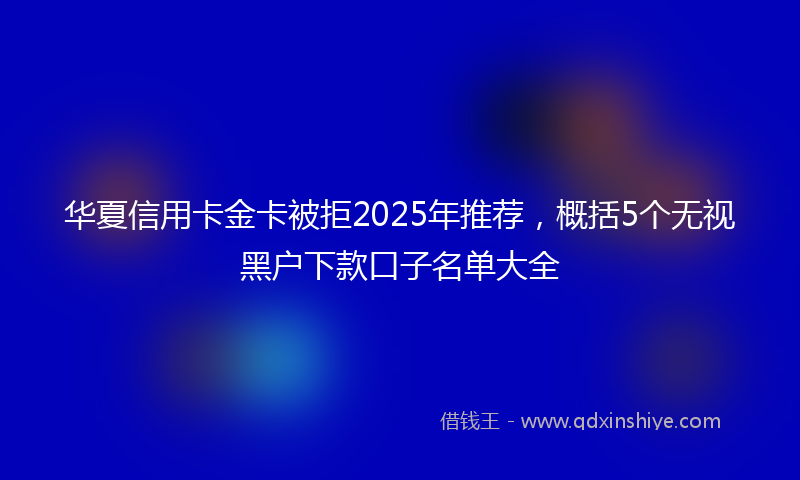 华夏信用卡金卡被拒2025年推荐，概括5个无视黑户下款口子名单大全