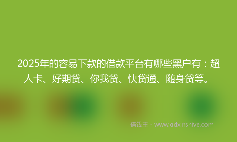 2025年的容易下款的借款平台有哪些黑户有：超人卡、好期贷、你我贷、快贷通、随身贷等。