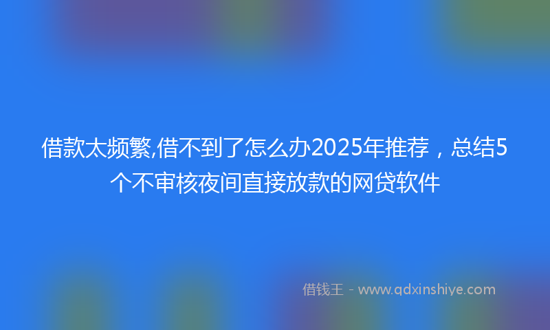 借款太频繁,借不到了怎么办2025年推荐，总结5个不审核夜间直接放款的网贷软件