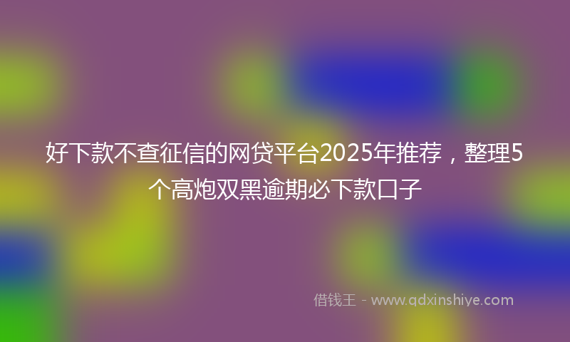好下款不查征信的网贷平台2025年推荐，整理5个高炮双黑逾期必下款口子