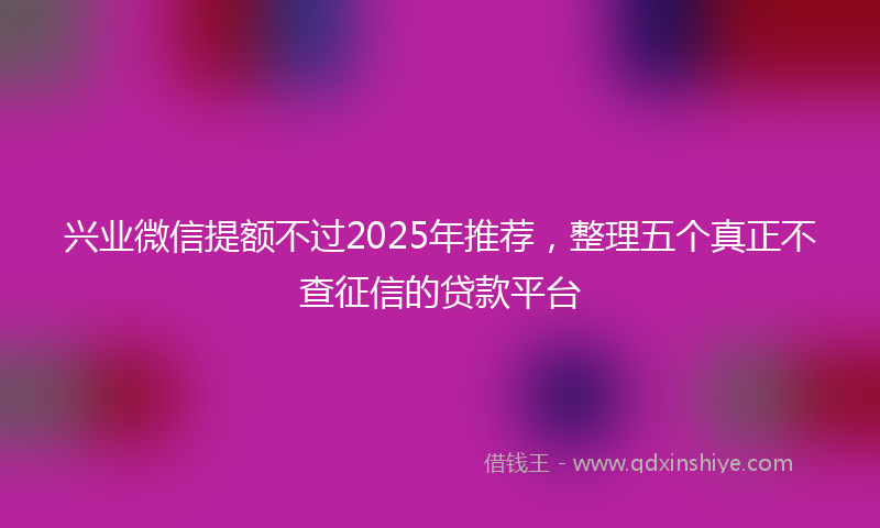 兴业微信提额不过2025年推荐，整理五个真正不查征信的贷款平台