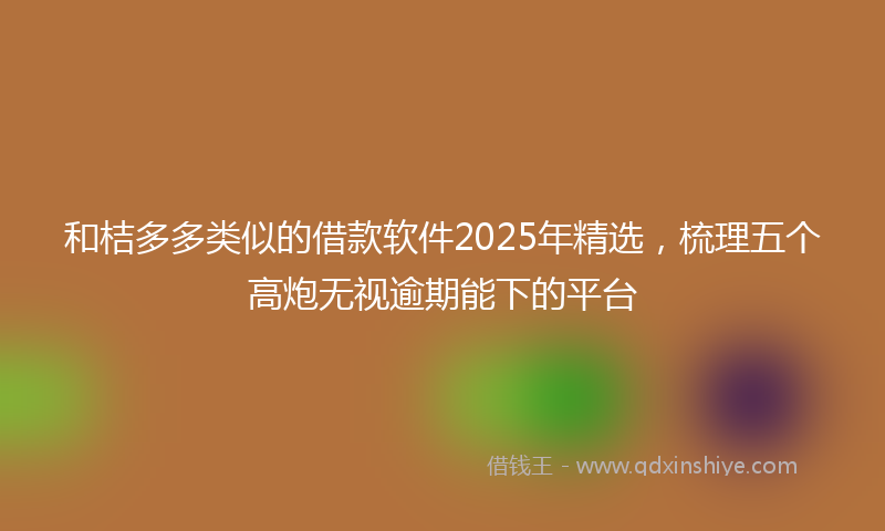 和桔多多类似的借款软件2025年精选，梳理五个高炮无视逾期能下的平台