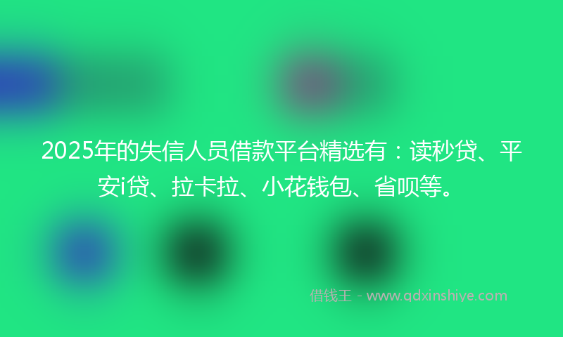 2025年的失信人员借款平台精选有：读秒贷、平安i贷、拉卡拉、小花钱包、省呗等。