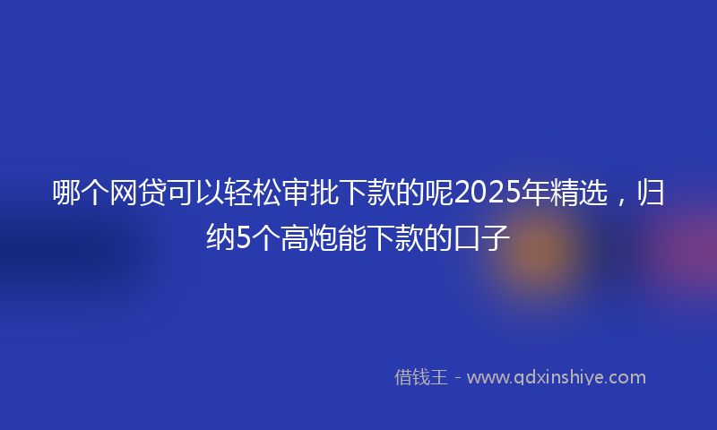 哪个网贷可以轻松审批下款的呢2025年精选，归纳5个高炮能下款的口子
