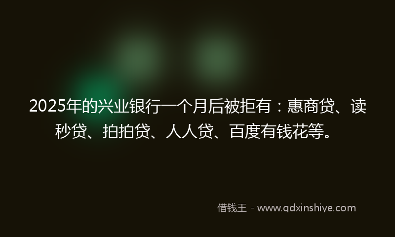 2025年的兴业银行一个月后被拒有：惠商贷、读秒贷、拍拍贷、人人贷、百度有钱花等。