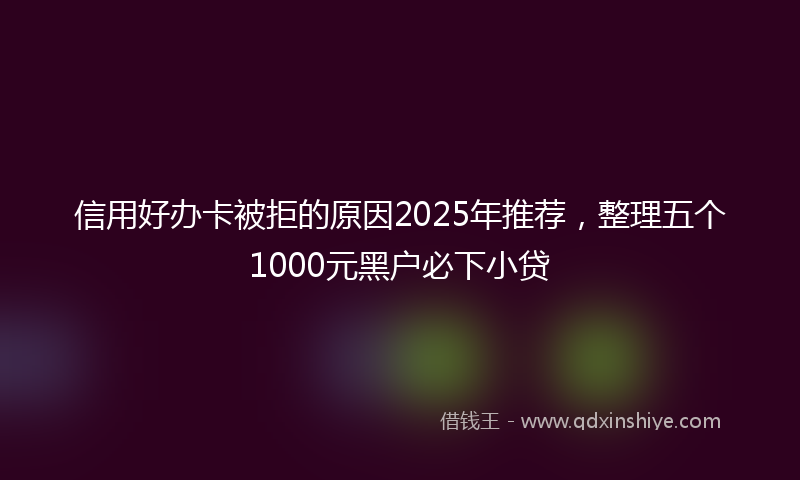 信用好办卡被拒的原因2025年推荐，整理五个1000元黑户必下小贷