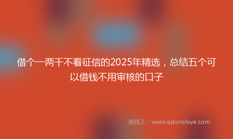 借个一两千不看征信的2025年精选，总结五个可以借钱不用审核的口子