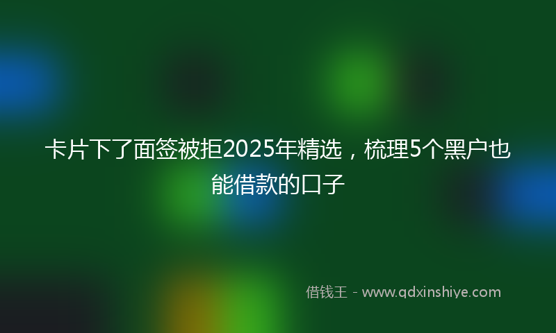 卡片下了面签被拒2025年精选，梳理5个黑户也能借款的口子