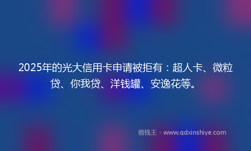 2025年的光大信用卡申请被拒有：超人卡、微粒贷、你我贷、洋钱罐、安逸花等。