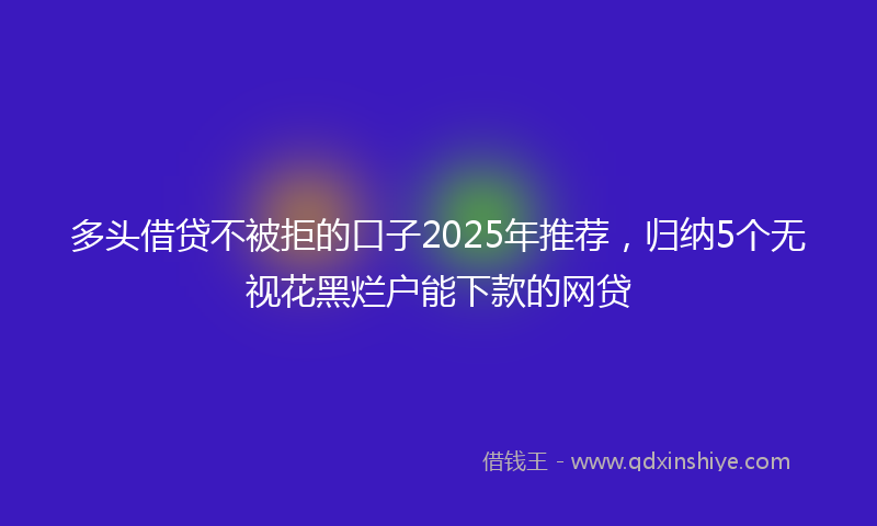 多头借贷不被拒的口子2025年推荐，归纳5个无视花黑烂户能下款的网贷