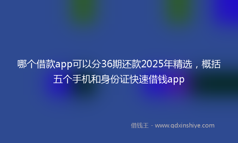 哪个借款app可以分36期还款2025年精选，概括五个手机和身份证快速借钱app