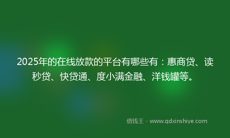 2025年的在线放款的平台有哪些有：惠商贷、读秒贷、快贷通、度小满金融、洋钱罐等。