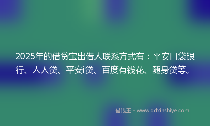 2025年的借贷宝出借人联系方式有：平安口袋银行、人人贷、平安i贷、百度有钱花、随身贷等。