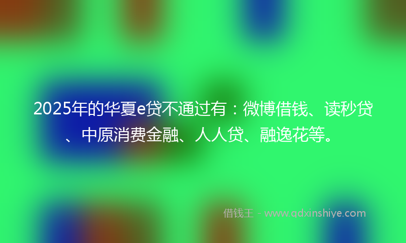 2025年的华夏e贷不通过有：微博借钱、读秒贷、中原消费金融、人人贷、融逸花等。