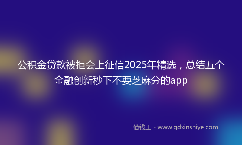公积金贷款被拒会上征信2025年精选，总结五个金融创新秒下不要芝麻分的app