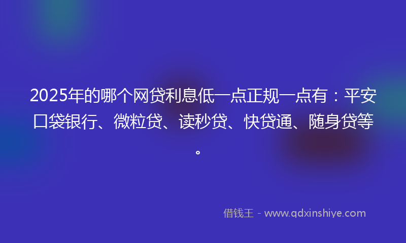 2025年的哪个网贷利息低一点正规一点有：平安口袋银行、微粒贷、读秒贷、快贷通、随身贷等。