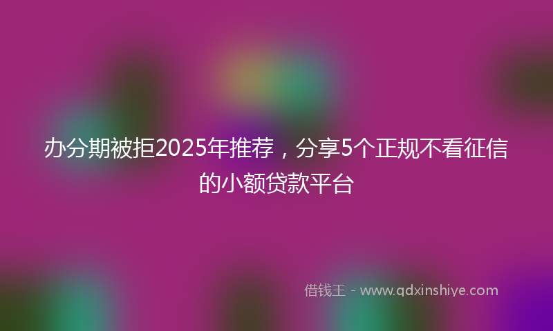 办分期被拒2025年推荐，分享5个正规不看征信的小额贷款平台