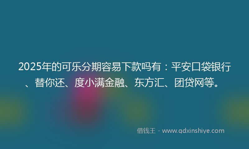 2025年的可乐分期容易下款吗有：平安口袋银行、替你还、度小满金融、东方汇、团贷网等。
