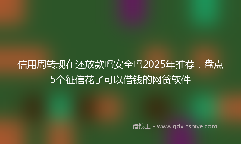 信用周转现在还放款吗安全吗2025年推荐，盘点5个征信花了可以借钱的网贷软件