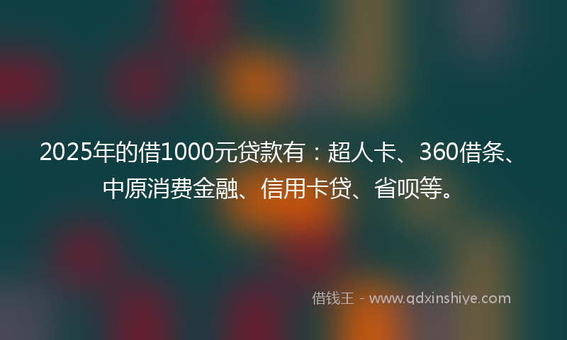 2025年的借1000元贷款有：超人卡、360借条、中原消费金融、信用卡贷、省呗等。