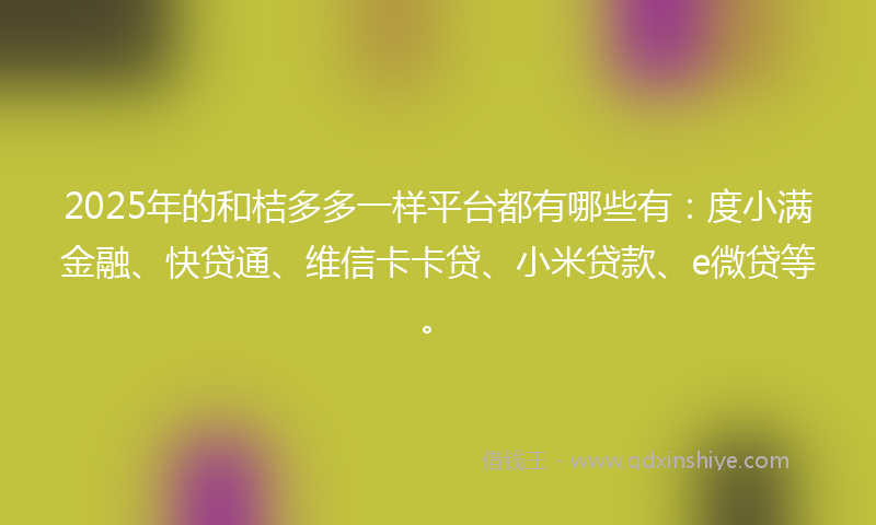 2025年的和桔多多一样平台都有哪些有：度小满金融、快贷通、维信卡卡贷、小米贷款、e微贷等。
