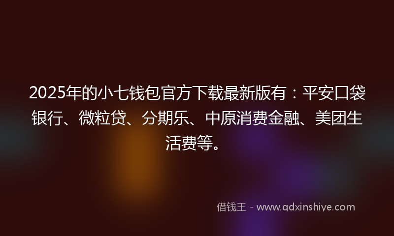 2025年的小七钱包官方下载最新版有：平安口袋银行、微粒贷、分期乐、中原消费金融、美团生活费等。