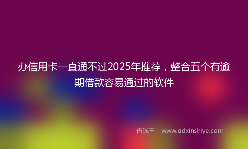 办信用卡一直通不过2025年推荐，整合五个有逾期借款容易通过的软件