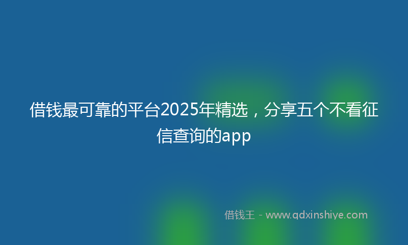 借钱最可靠的平台2025年精选，分享五个不看征信查询的app