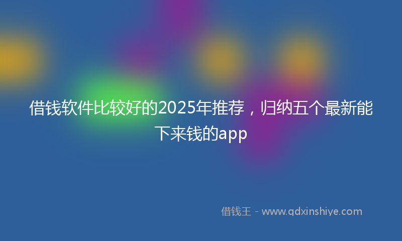 借钱软件比较好的2025年推荐，归纳五个最新能下来钱的app