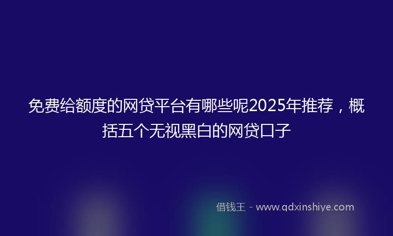 免费给额度的网贷平台有哪些呢2025年推荐，概括五个无视黑白的网贷口子
