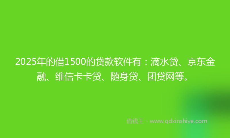 2025年的借1500的贷款软件有：滴水贷、京东金融、维信卡卡贷、随身贷、团贷网等。