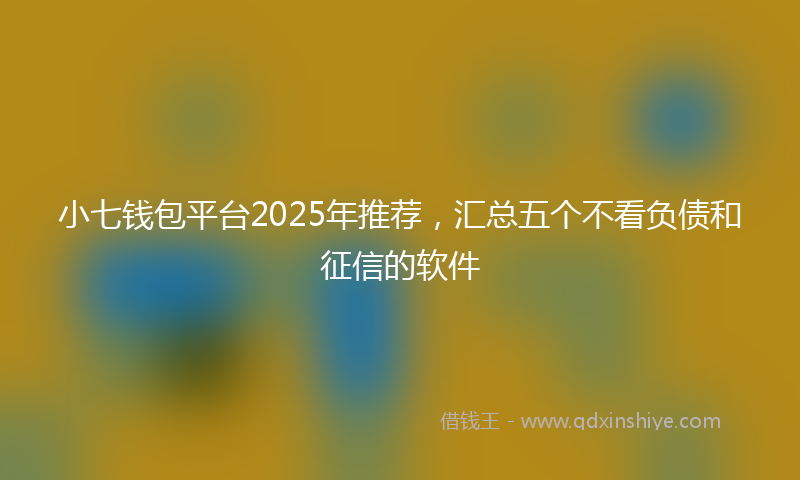小七钱包平台2025年推荐，汇总五个不看负债和征信的软件