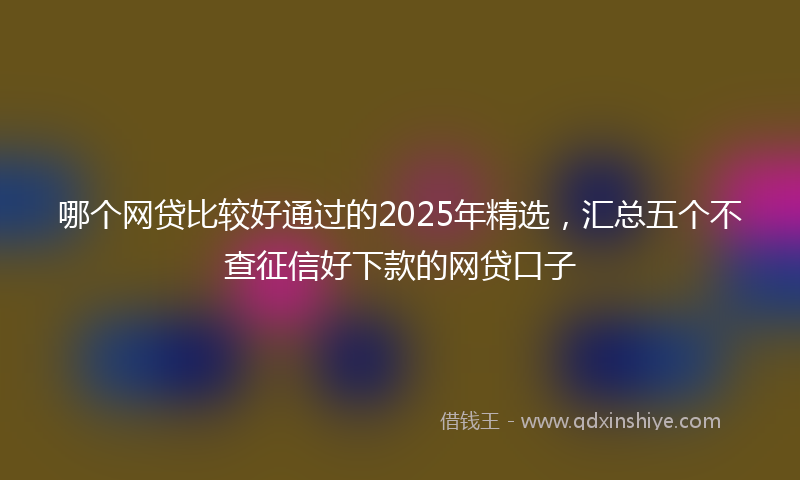 哪个网贷比较好通过的2025年精选，汇总五个不查征信好下款的网贷口子
