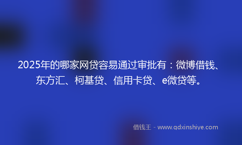 2025年的哪家网贷容易通过审批有：微博借钱、东方汇、柯基贷、信用卡贷、e微贷等。