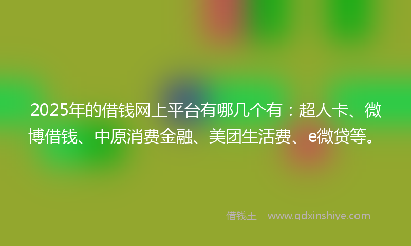 2025年的借钱网上平台有哪几个有：超人卡、微博借钱、中原消费金融、美团生活费、e微贷等。