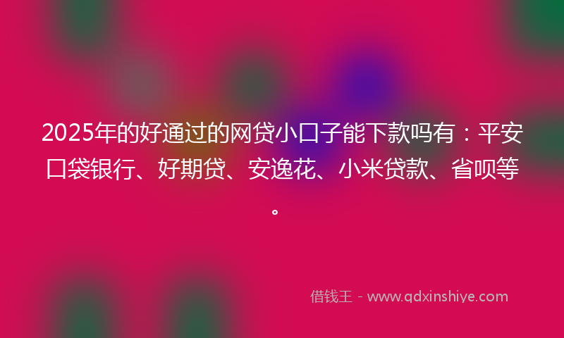 2025年的好通过的网贷小口子能下款吗有:平安口袋银行、好期贷、安逸花、小米贷款、省呗等。