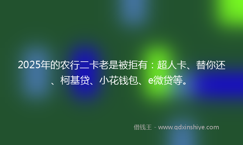 2025年的农行二卡老是被拒有：超人卡、替你还、柯基贷、小花钱包、e微贷等。