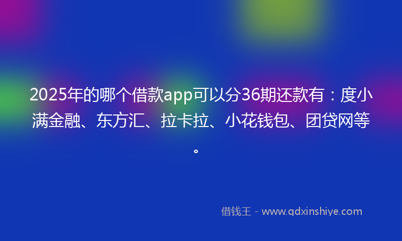 2025年的哪个借款app可以分36期还款有：度小满金融、东方汇、拉卡拉、小花钱包、团贷网等。